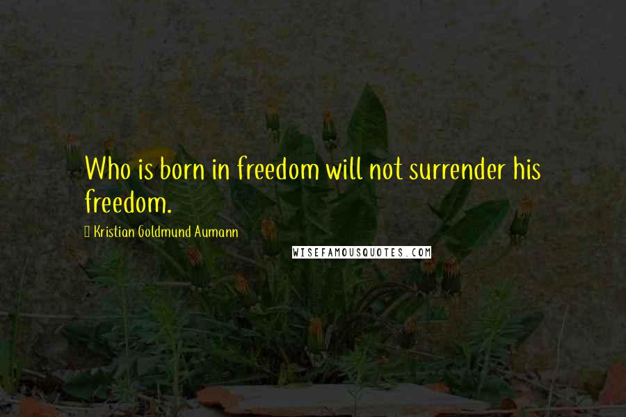 Kristian Goldmund Aumann Quotes: Who is born in freedom will not surrender his freedom.