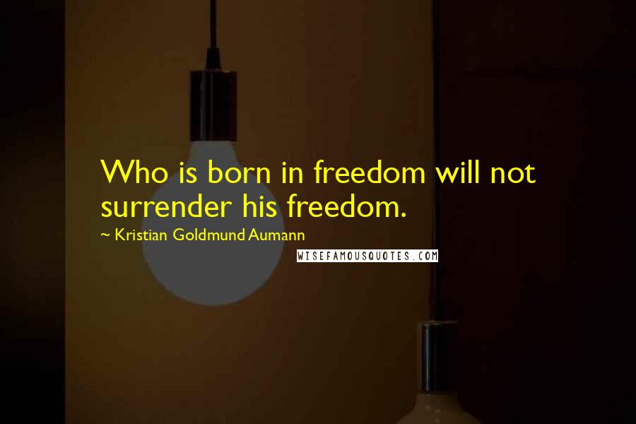 Kristian Goldmund Aumann Quotes: Who is born in freedom will not surrender his freedom.