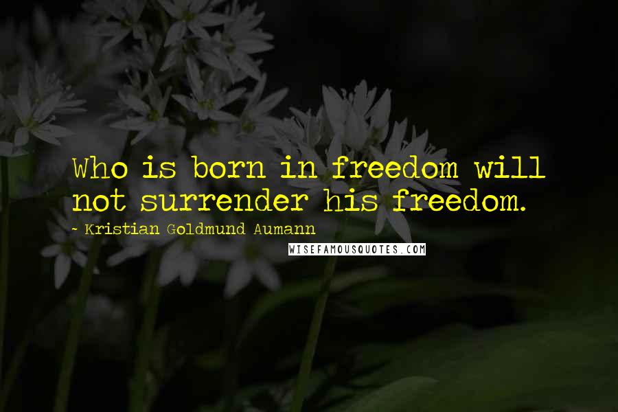 Kristian Goldmund Aumann Quotes: Who is born in freedom will not surrender his freedom.