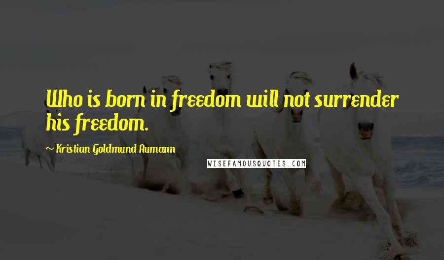 Kristian Goldmund Aumann Quotes: Who is born in freedom will not surrender his freedom.