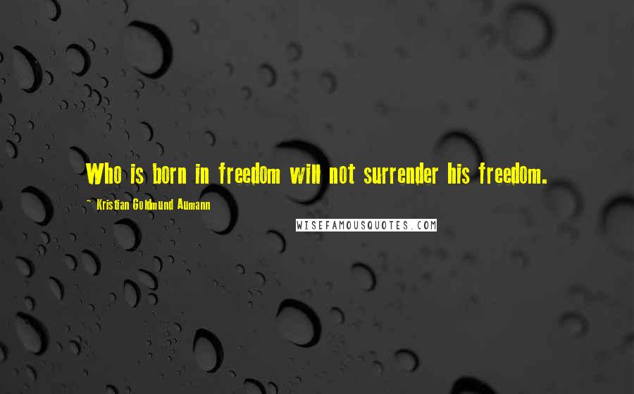 Kristian Goldmund Aumann Quotes: Who is born in freedom will not surrender his freedom.