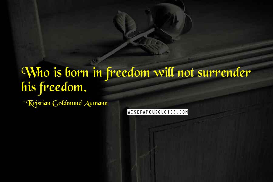 Kristian Goldmund Aumann Quotes: Who is born in freedom will not surrender his freedom.