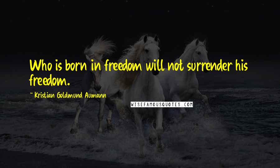 Kristian Goldmund Aumann Quotes: Who is born in freedom will not surrender his freedom.