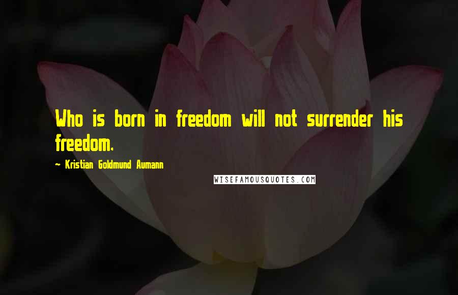 Kristian Goldmund Aumann Quotes: Who is born in freedom will not surrender his freedom.