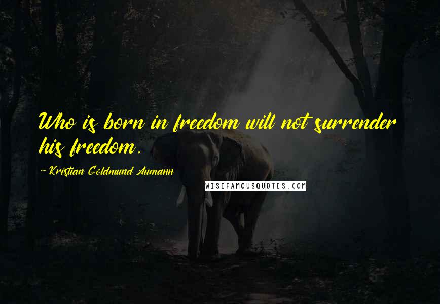 Kristian Goldmund Aumann Quotes: Who is born in freedom will not surrender his freedom.