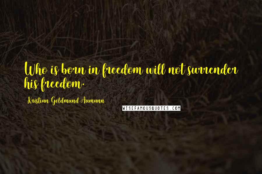 Kristian Goldmund Aumann Quotes: Who is born in freedom will not surrender his freedom.