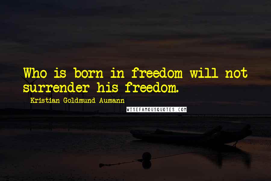 Kristian Goldmund Aumann Quotes: Who is born in freedom will not surrender his freedom.