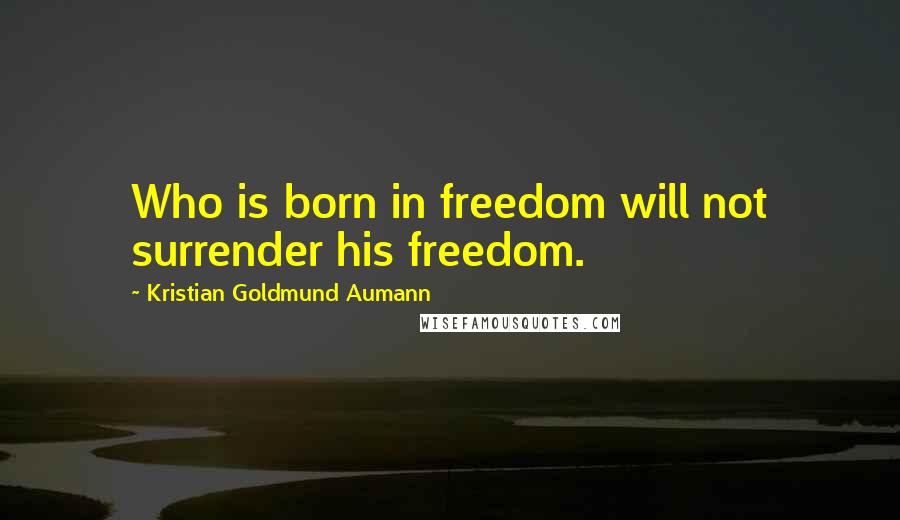 Kristian Goldmund Aumann Quotes: Who is born in freedom will not surrender his freedom.