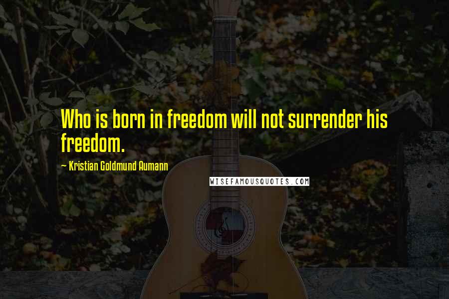 Kristian Goldmund Aumann Quotes: Who is born in freedom will not surrender his freedom.