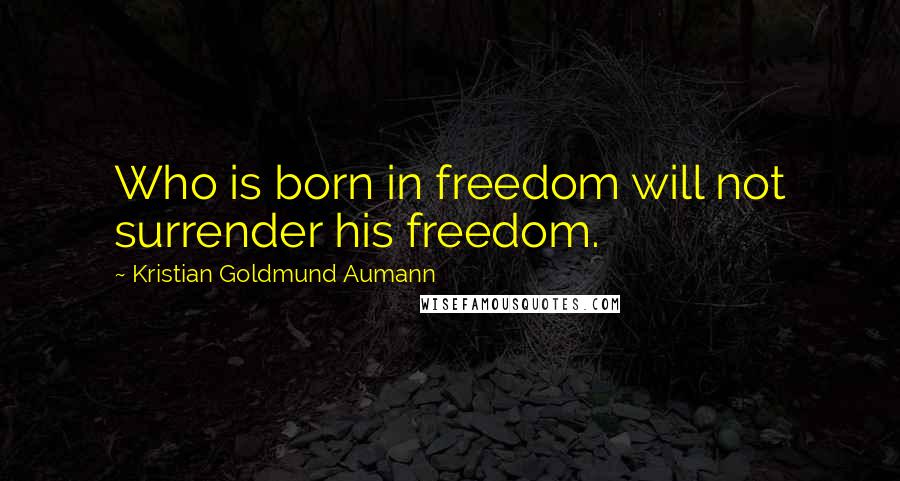 Kristian Goldmund Aumann Quotes: Who is born in freedom will not surrender his freedom.
