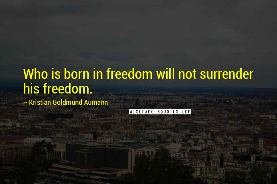 Kristian Goldmund Aumann Quotes: Who is born in freedom will not surrender his freedom.