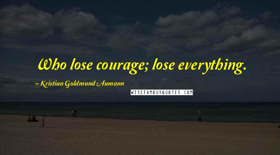 Kristian Goldmund Aumann Quotes: Who lose courage; lose everything.