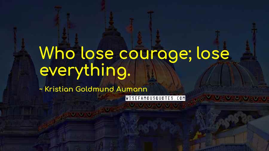 Kristian Goldmund Aumann Quotes: Who lose courage; lose everything.