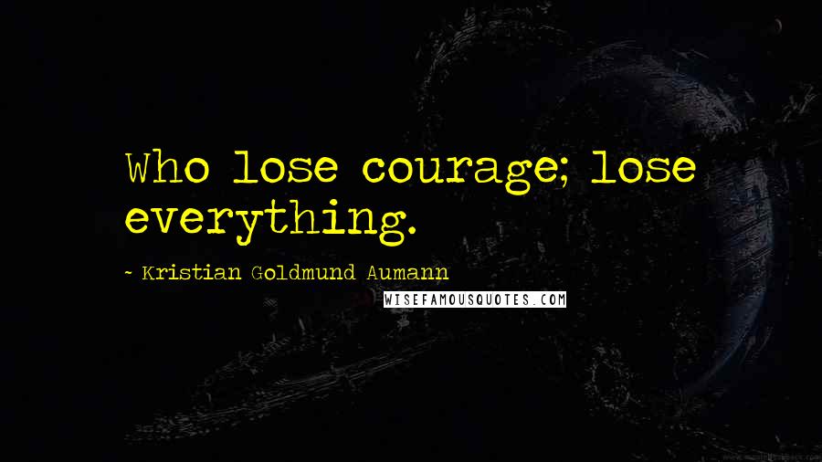 Kristian Goldmund Aumann Quotes: Who lose courage; lose everything.