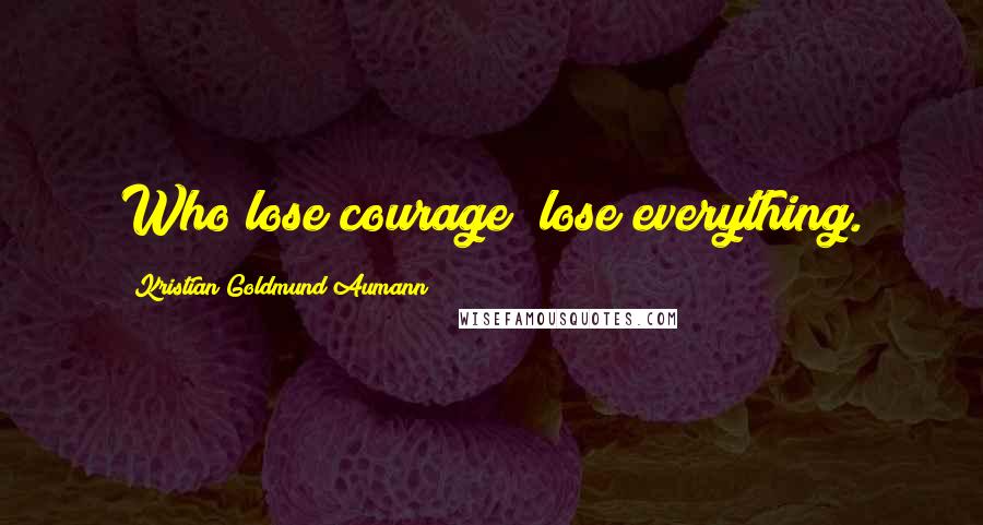 Kristian Goldmund Aumann Quotes: Who lose courage; lose everything.