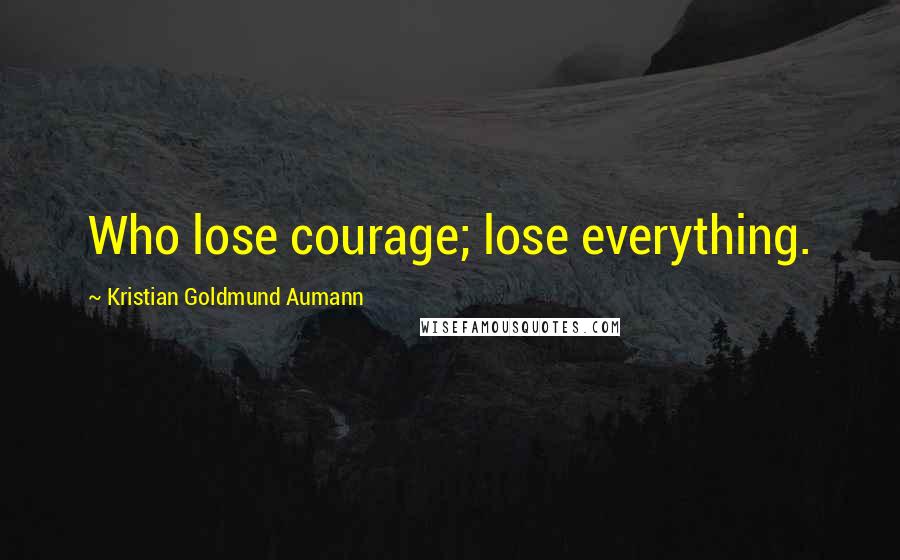 Kristian Goldmund Aumann Quotes: Who lose courage; lose everything.
