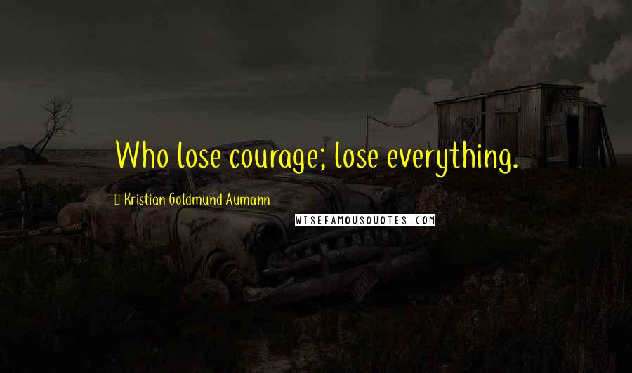Kristian Goldmund Aumann Quotes: Who lose courage; lose everything.