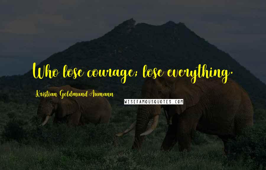 Kristian Goldmund Aumann Quotes: Who lose courage; lose everything.