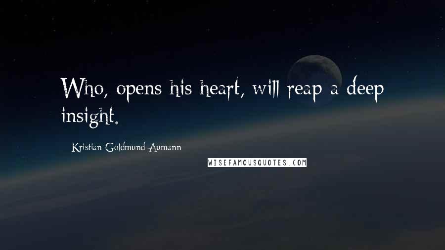 Kristian Goldmund Aumann Quotes: Who, opens his heart, will reap a deep insight.