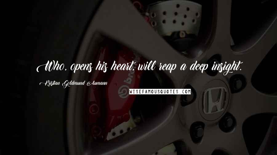 Kristian Goldmund Aumann Quotes: Who, opens his heart, will reap a deep insight.