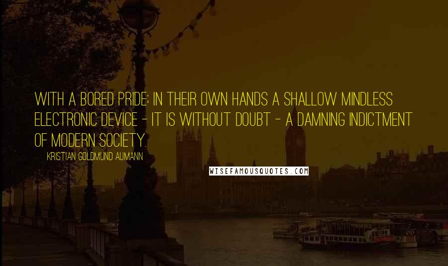 Kristian Goldmund Aumann Quotes: With a bored pride; in their own hands a shallow mindless electronic device - it is without doubt - a damning indictment of modern society.