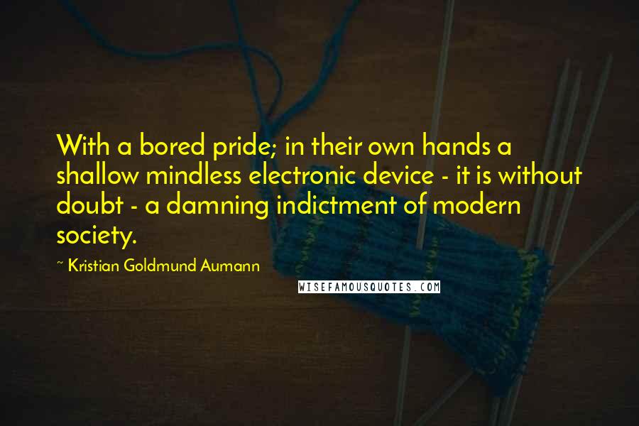 Kristian Goldmund Aumann Quotes: With a bored pride; in their own hands a shallow mindless electronic device - it is without doubt - a damning indictment of modern society.