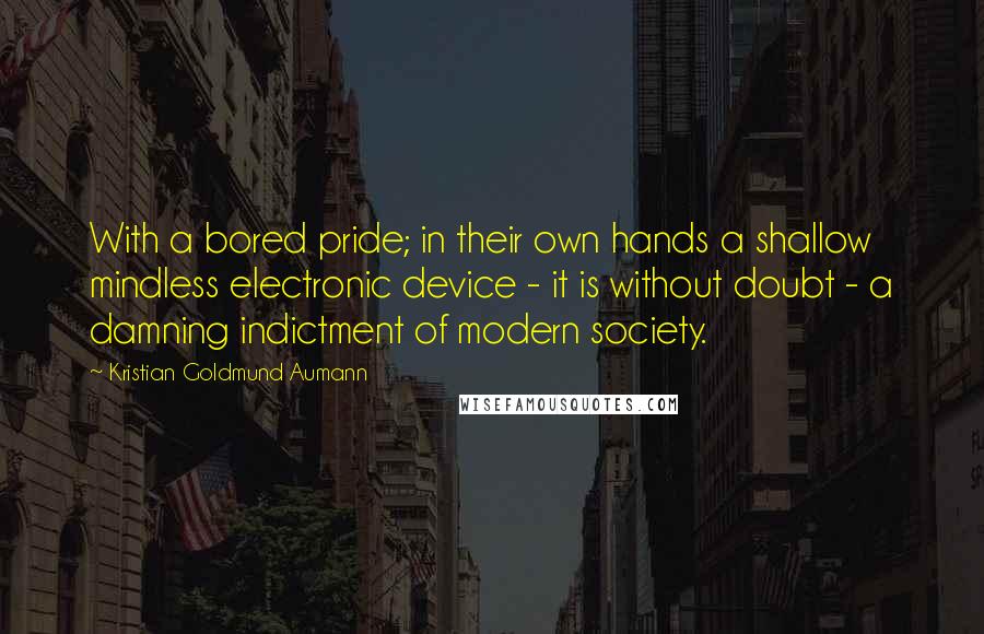 Kristian Goldmund Aumann Quotes: With a bored pride; in their own hands a shallow mindless electronic device - it is without doubt - a damning indictment of modern society.