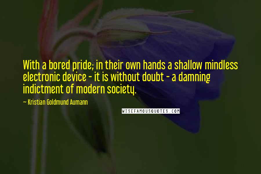 Kristian Goldmund Aumann Quotes: With a bored pride; in their own hands a shallow mindless electronic device - it is without doubt - a damning indictment of modern society.