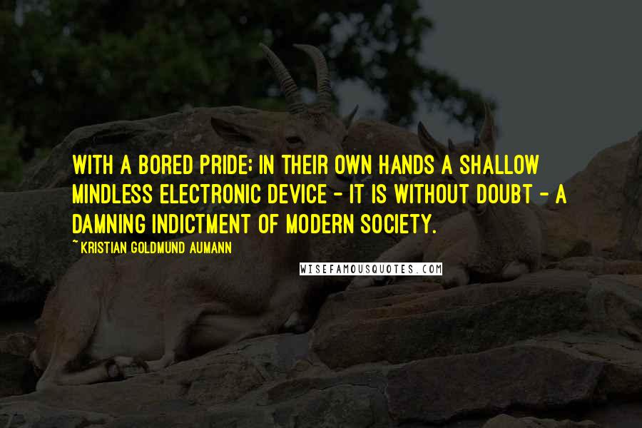 Kristian Goldmund Aumann Quotes: With a bored pride; in their own hands a shallow mindless electronic device - it is without doubt - a damning indictment of modern society.