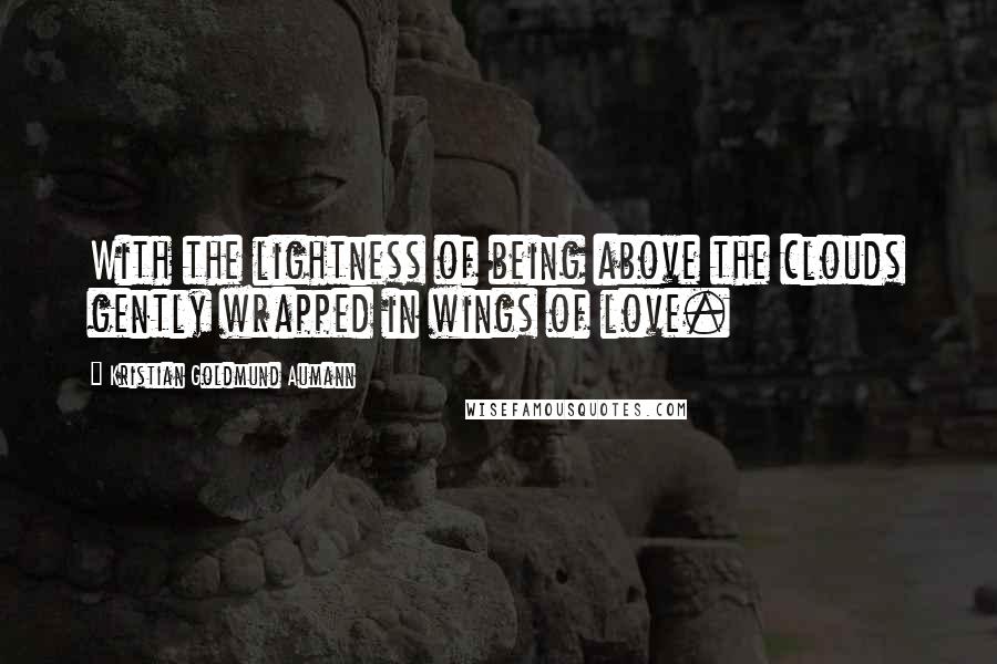 Kristian Goldmund Aumann Quotes: With the lightness of being above the clouds gently wrapped in wings of love.
