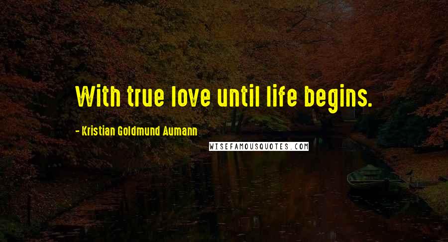 Kristian Goldmund Aumann Quotes: With true love until life begins.