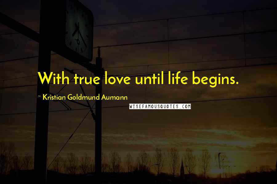 Kristian Goldmund Aumann Quotes: With true love until life begins.