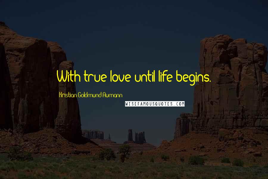 Kristian Goldmund Aumann Quotes: With true love until life begins.