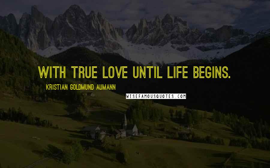 Kristian Goldmund Aumann Quotes: With true love until life begins.