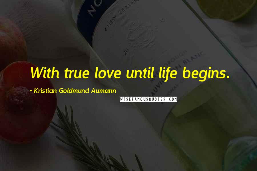 Kristian Goldmund Aumann Quotes: With true love until life begins.