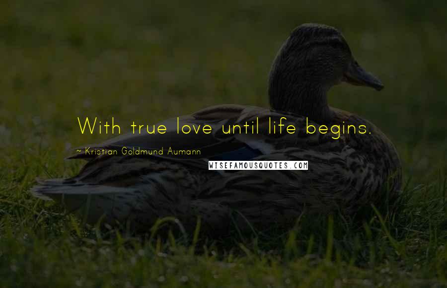 Kristian Goldmund Aumann Quotes: With true love until life begins.