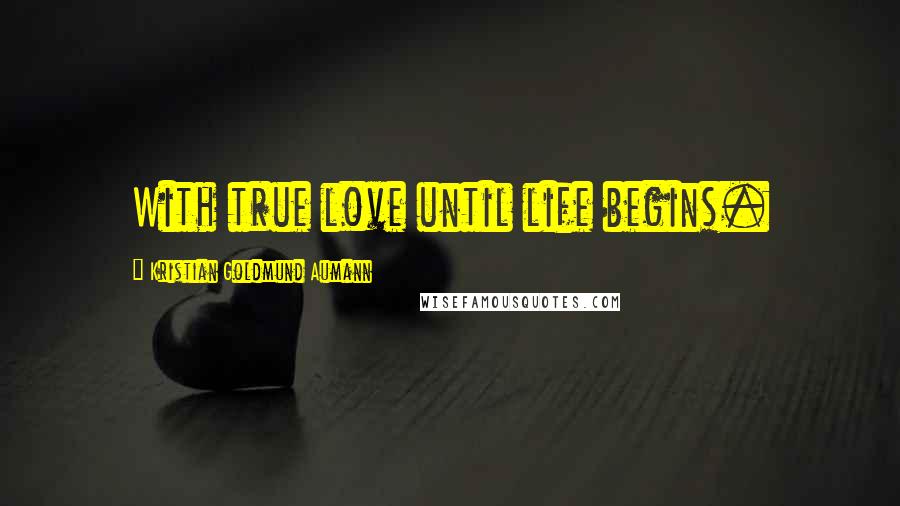 Kristian Goldmund Aumann Quotes: With true love until life begins.