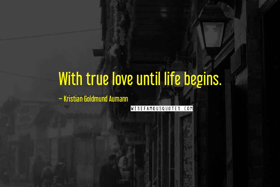 Kristian Goldmund Aumann Quotes: With true love until life begins.