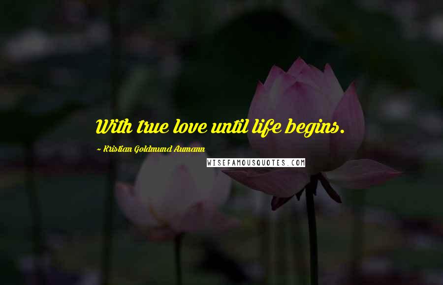 Kristian Goldmund Aumann Quotes: With true love until life begins.