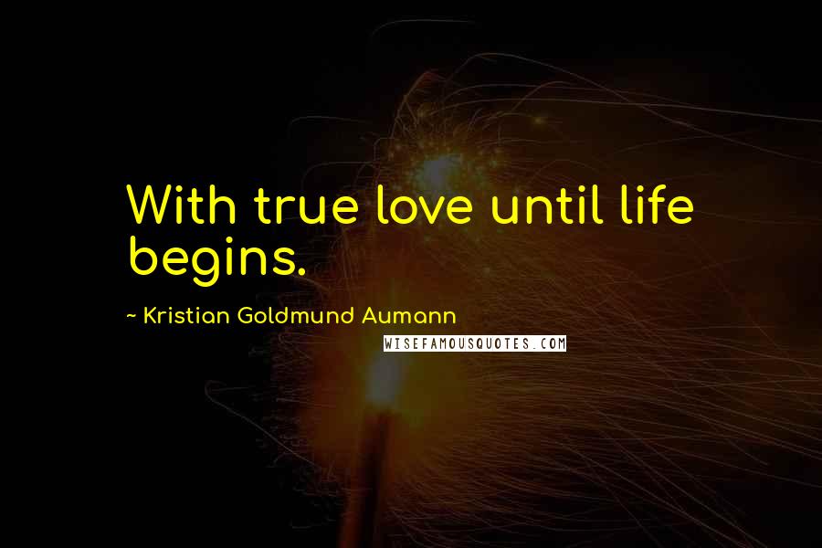 Kristian Goldmund Aumann Quotes: With true love until life begins.