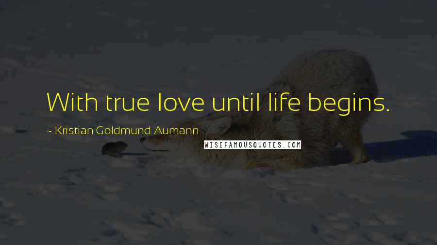 Kristian Goldmund Aumann Quotes: With true love until life begins.