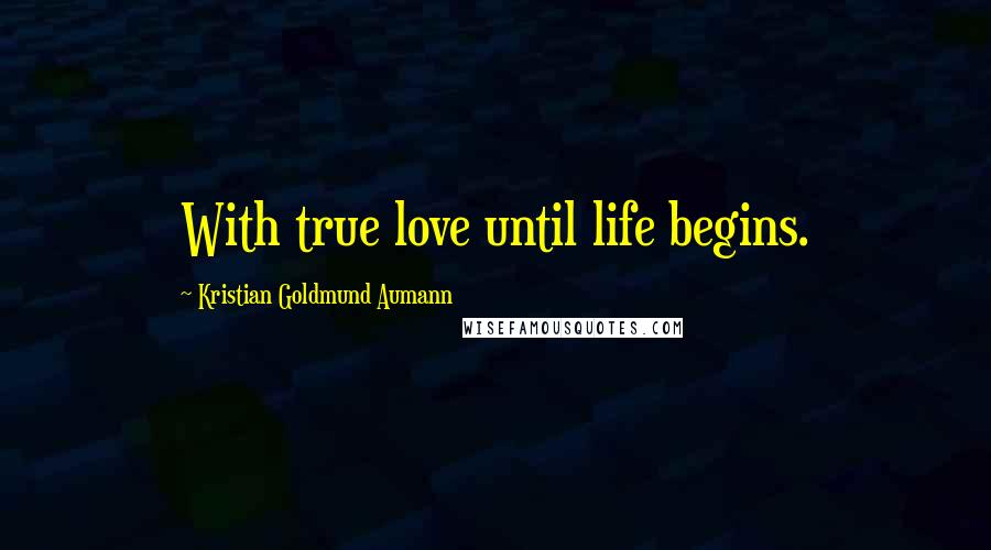 Kristian Goldmund Aumann Quotes: With true love until life begins.