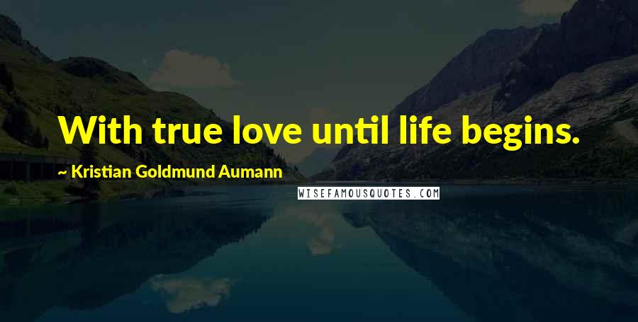 Kristian Goldmund Aumann Quotes: With true love until life begins.