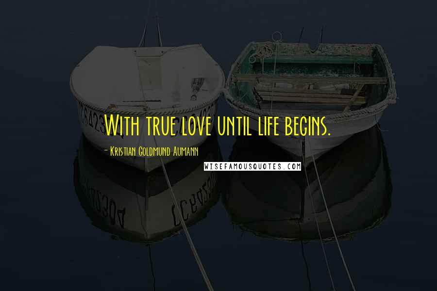 Kristian Goldmund Aumann Quotes: With true love until life begins.