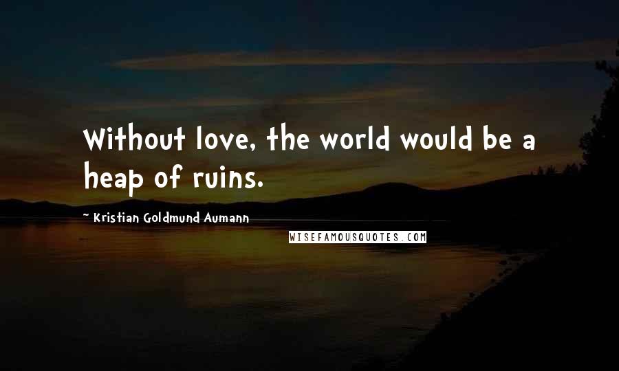 Kristian Goldmund Aumann Quotes: Without love, the world would be a heap of ruins.