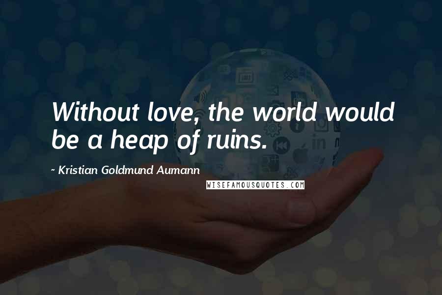 Kristian Goldmund Aumann Quotes: Without love, the world would be a heap of ruins.