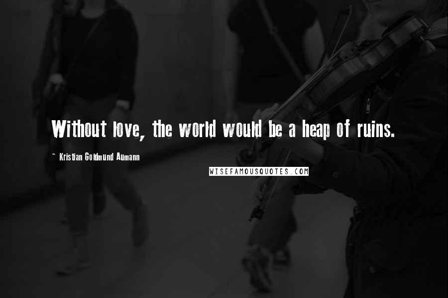 Kristian Goldmund Aumann Quotes: Without love, the world would be a heap of ruins.