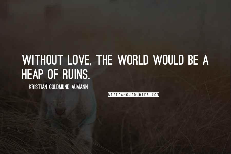 Kristian Goldmund Aumann Quotes: Without love, the world would be a heap of ruins.