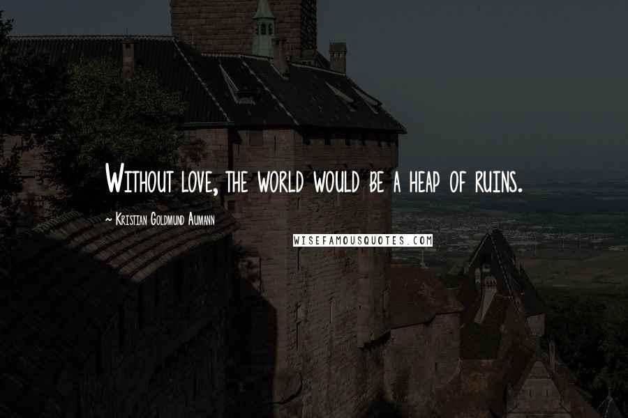 Kristian Goldmund Aumann Quotes: Without love, the world would be a heap of ruins.