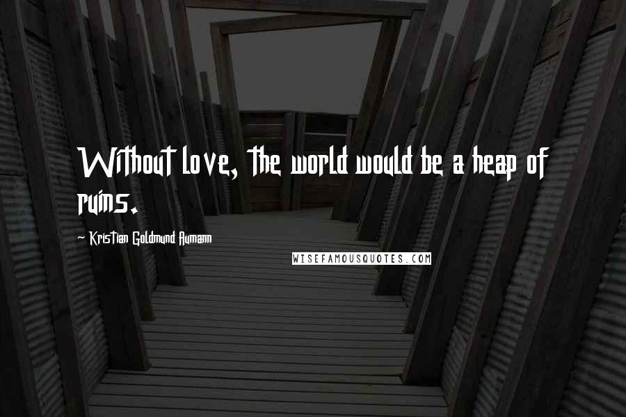 Kristian Goldmund Aumann Quotes: Without love, the world would be a heap of ruins.